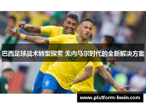 巴西足球战术转型探索 无内马尔时代的全新解决方案