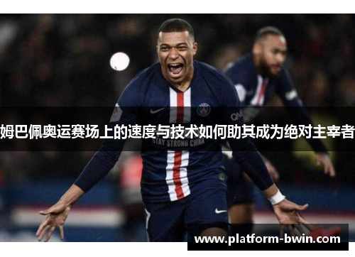 姆巴佩奥运赛场上的速度与技术如何助其成为绝对主宰者
