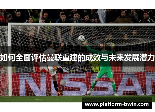 如何全面评估曼联重建的成效与未来发展潜力
