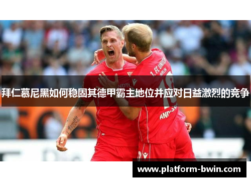 拜仁慕尼黑如何稳固其德甲霸主地位并应对日益激烈的竞争