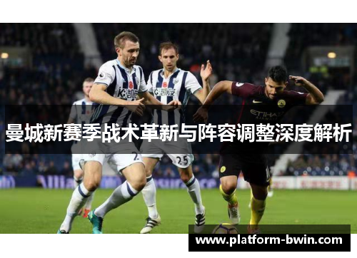 曼城新赛季战术革新与阵容调整深度解析