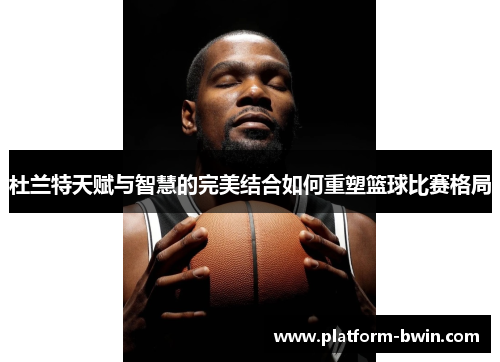 杜兰特天赋与智慧的完美结合如何重塑篮球比赛格局