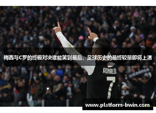 梅西与C罗的终极对决谁能笑到最后,足球历史的最终较量即将上演