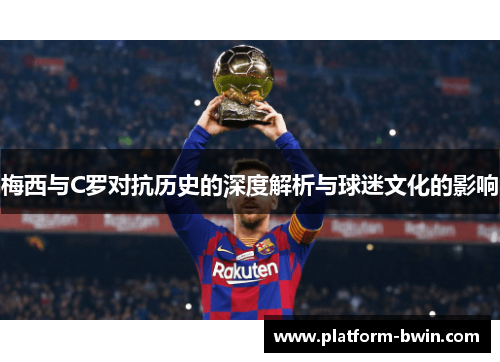 梅西与C罗对抗历史的深度解析与球迷文化的影响