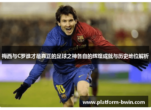 梅西与C罗谁才是真正的足球之神各自的辉煌成就与历史地位解析
