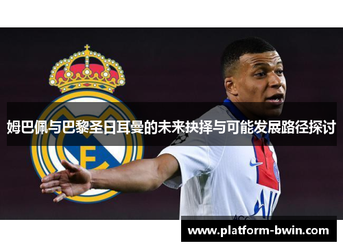 姆巴佩与巴黎圣日耳曼的未来抉择与可能发展路径探讨