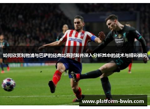 如何欣赏利物浦与巴萨的经典比赛时刻并深入分析其中的战术与精彩瞬间