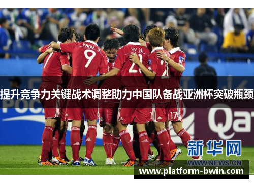 提升竞争力关键战术调整助力中国队备战亚洲杯突破瓶颈