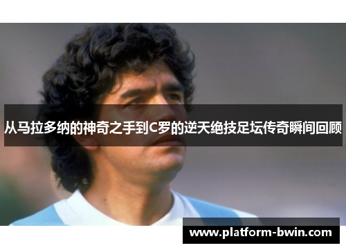 从马拉多纳的神奇之手到C罗的逆天绝技足坛传奇瞬间回顾