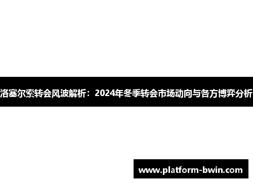 洛塞尔索转会风波解析：2024年冬季转会市场动向与各方博弈分析