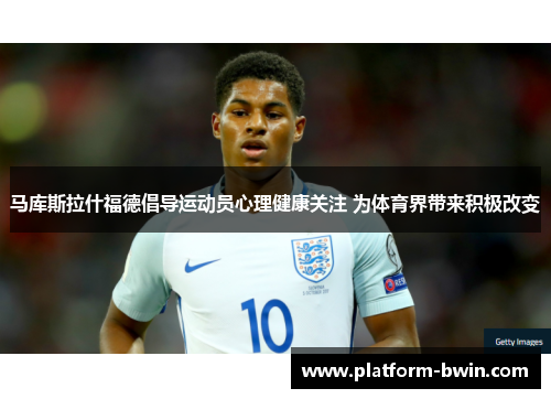 马库斯拉什福德倡导运动员心理健康关注 为体育界带来积极改变