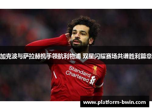 加克波与萨拉赫携手领航利物浦 双星闪耀赛场共谱胜利篇章