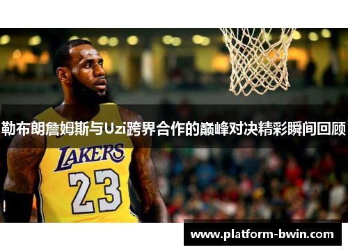 勒布朗詹姆斯与Uzi跨界合作的巅峰对决精彩瞬间回顾