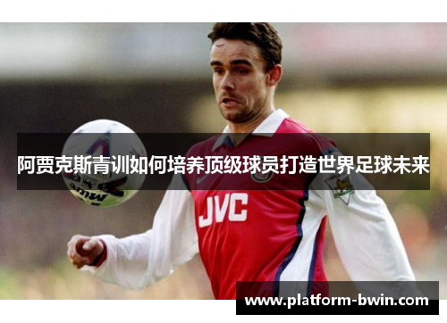 阿贾克斯青训如何培养顶级球员打造世界足球未来