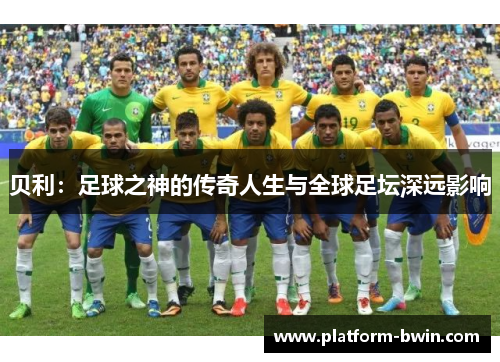 贝利：足球之神的传奇人生与全球足坛深远影响