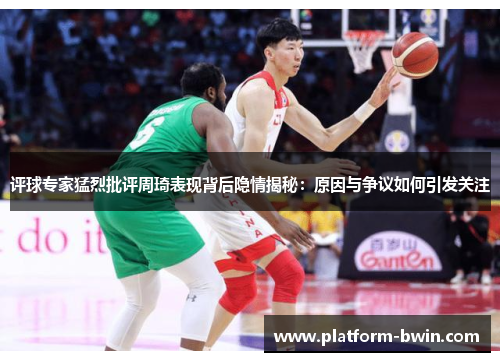评球专家猛烈批评周琦表现背后隐情揭秘：原因与争议如何引发关注