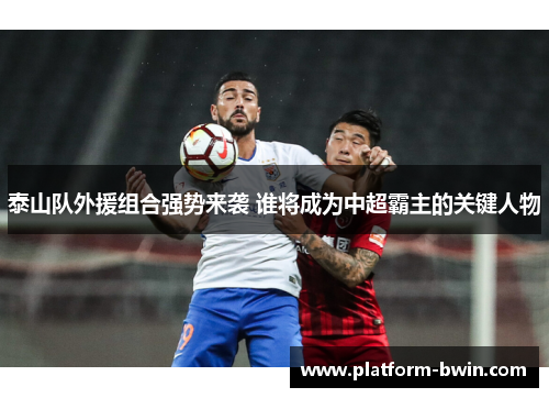 泰山队外援组合强势来袭 谁将成为中超霸主的关键人物