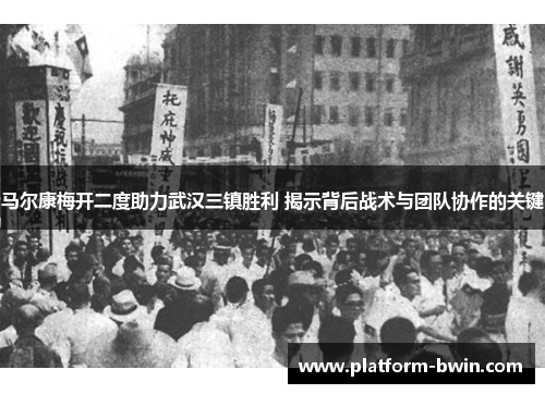 马尔康梅开二度助力武汉三镇胜利 揭示背后战术与团队协作的关键