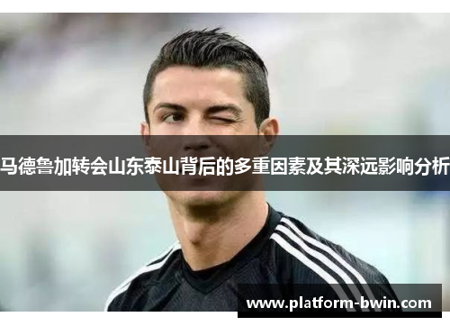 马德鲁加转会山东泰山背后的多重因素及其深远影响分析