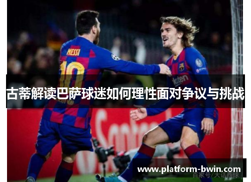 古蒂解读巴萨球迷如何理性面对争议与挑战