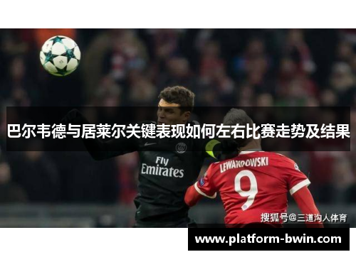 巴尔韦德与居莱尔关键表现如何左右比赛走势及结果