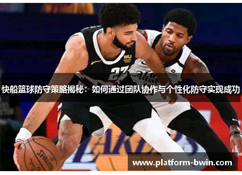 快船篮球防守策略揭秘：如何通过团队协作与个性化防守实现成功