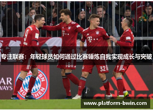 专注联赛：年轻球员如何通过比赛锤炼自我实现成长与突破