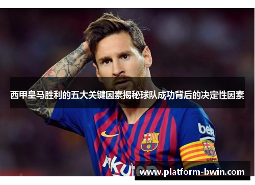 西甲皇马胜利的五大关键因素揭秘球队成功背后的决定性因素