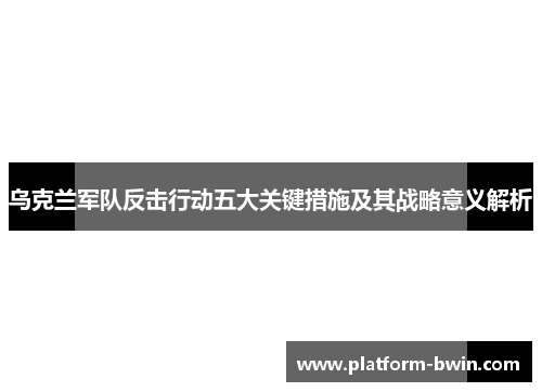 乌克兰军队反击行动五大关键措施及其战略意义解析