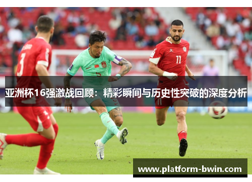 亚洲杯16强激战回顾：精彩瞬间与历史性突破的深度分析