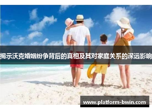 揭示沃克婚姻纷争背后的真相及其对家庭关系的深远影响