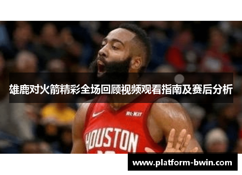 雄鹿对火箭精彩全场回顾视频观看指南及赛后分析