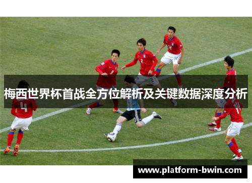 梅西世界杯首战全方位解析及关键数据深度分析