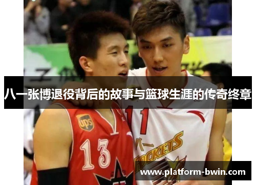 八一张博退役背后的故事与篮球生涯的传奇终章
