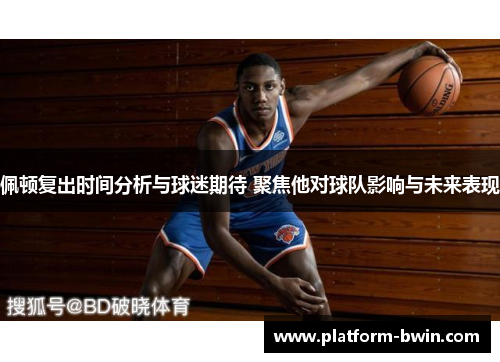 佩顿复出时间分析与球迷期待 聚焦他对球队影响与未来表现