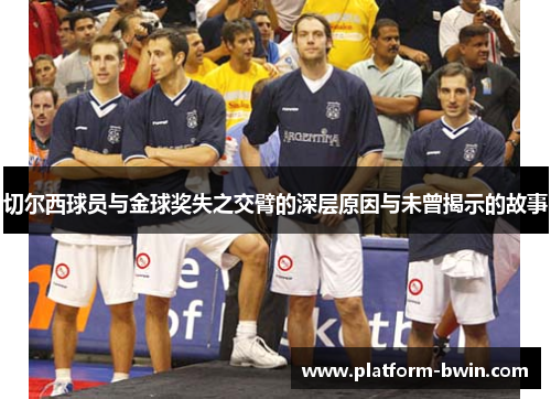 切尔西球员与金球奖失之交臂的深层原因与未曾揭示的故事
