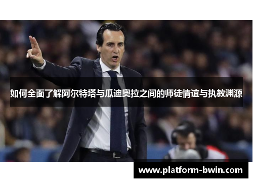 如何全面了解阿尔特塔与瓜迪奥拉之间的师徒情谊与执教渊源