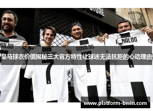皇马球衣价值揭秘三大官方特性让球迷无法抗拒的心动理由