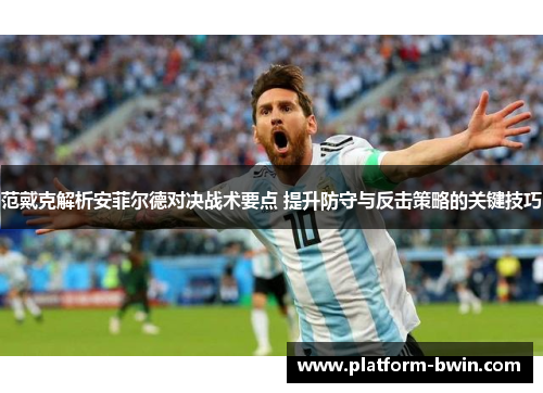 范戴克解析安菲尔德对决战术要点 提升防守与反击策略的关键技巧