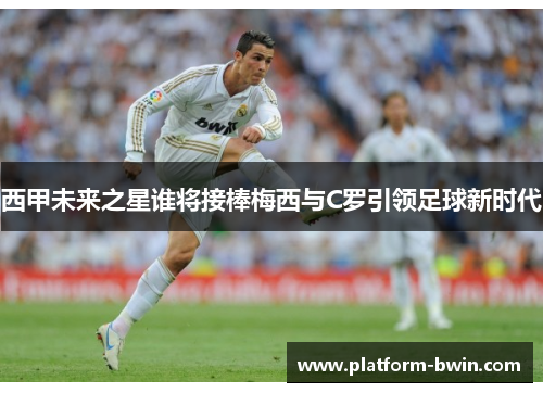 西甲未来之星谁将接棒梅西与C罗引领足球新时代